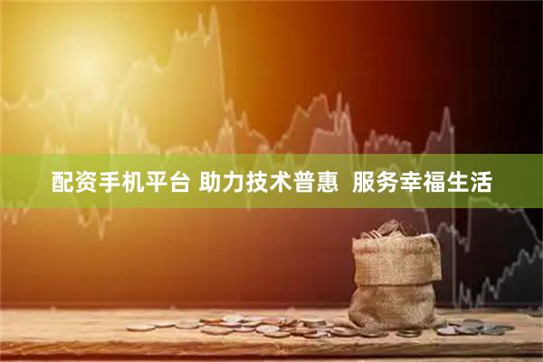 配资手机平台 助力技术普惠  服务幸福生活