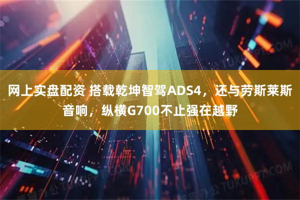 网上实盘配资 搭载乾坤智驾ADS4，还与劳斯莱斯音响，纵横G700不止强在越野