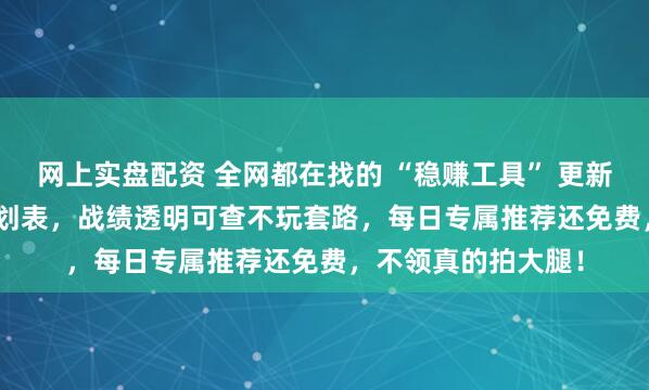 网上实盘配资 全网都在找的 “稳赚工具” 更新了！3.0 版收益计划表，战绩透明可查不玩套路，每日专属推荐还免费，不领真的拍大腿！