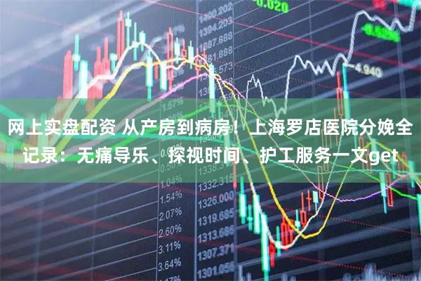 网上实盘配资 从产房到病房！上海罗店医院分娩全记录：无痛导乐、探视时间、护工服务一文get