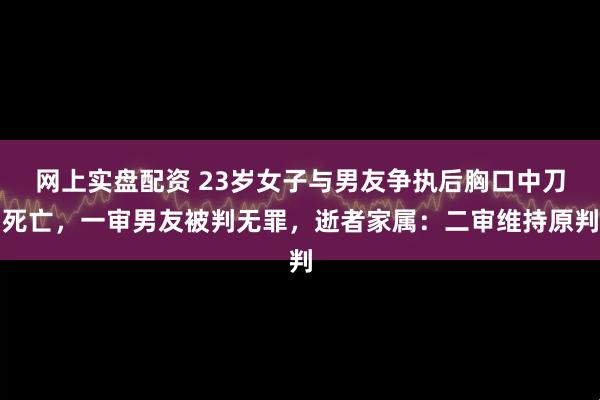 网上实盘配资 23岁女子与男友争执后胸口中刀死亡，一审男友被判无罪，逝者家属：二审维持原判
