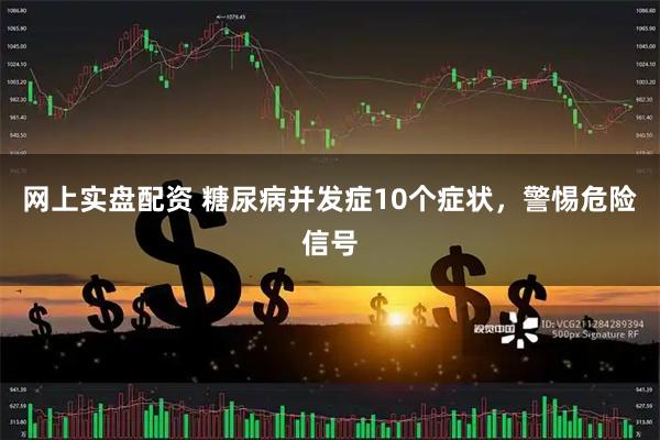 网上实盘配资 糖尿病并发症10个症状，警惕危险信号