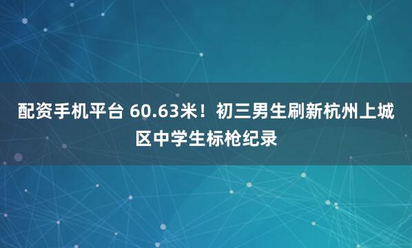 配资手机平台 60.63米！初三男生刷新杭州上城区中学生标枪纪录