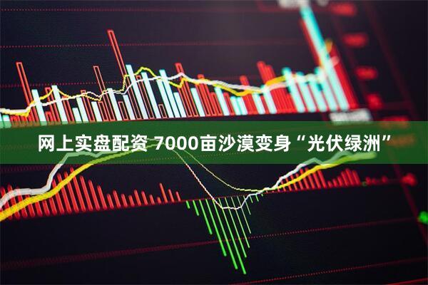 网上实盘配资 7000亩沙漠变身“光伏绿洲”