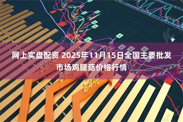 网上实盘配资 2025年11月15日全国主要批发市场鸡腿菇价格行情