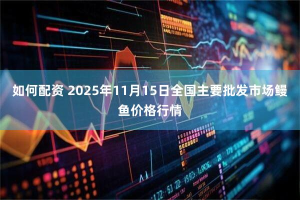 如何配资 2025年11月15日全国主要批发市场鳗鱼价格行情