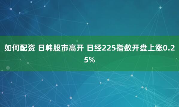 如何配资 日韩股市高开 日经225指数开盘上涨0.25%