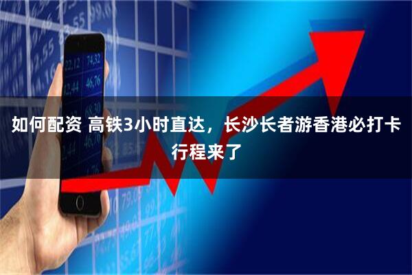 如何配资 高铁3小时直达，长沙长者游香港必打卡行程来了