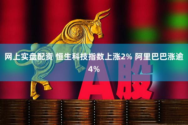 网上实盘配资 恒生科技指数上涨2% 阿里巴巴涨逾4%