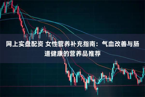 网上实盘配资 女性营养补充指南：气血改善与肠道健康的营养品推荐