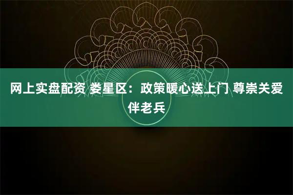 网上实盘配资 娄星区：政策暖心送上门 尊崇关爱伴老兵