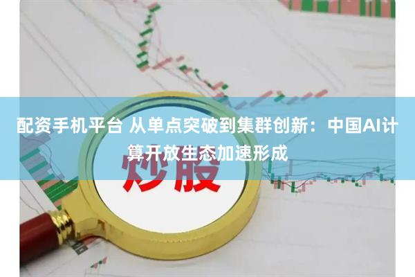 配资手机平台 从单点突破到集群创新：中国AI计算开放生态加速形成