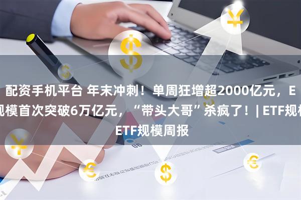 配资手机平台 年末冲刺！单周狂增超2000亿元，ETF总规模首次突破6万亿元，“带头大哥”杀疯了！| ETF规模周报