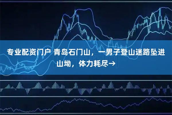 专业配资门户 青岛石门山，一男子登山迷路坠进山坳，体力耗尽→