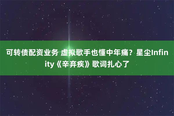 可转债配资业务 虚拟歌手也懂中年痛？星尘Infinity《辛弃疾》歌词扎心了