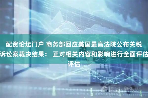 配资论坛门户 商务部回应美国最高法院公布关税诉讼案裁决结果： 正对相关内容和影响进行全面评估