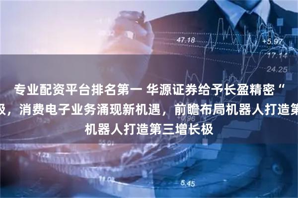专业配资平台排名第一 华源证券给予长盈精密“买入”评级，消费电子业务涌现新机遇，前瞻布局机器人打造第三增长极