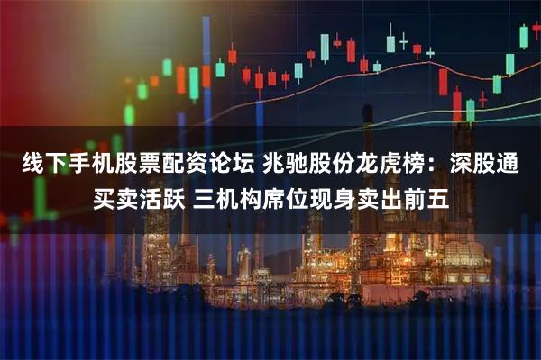 线下手机股票配资论坛 兆驰股份龙虎榜：深股通买卖活跃 三机构席位现身卖出前五