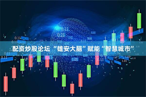配资炒股论坛 “雄安大脑”赋能“智慧城市”