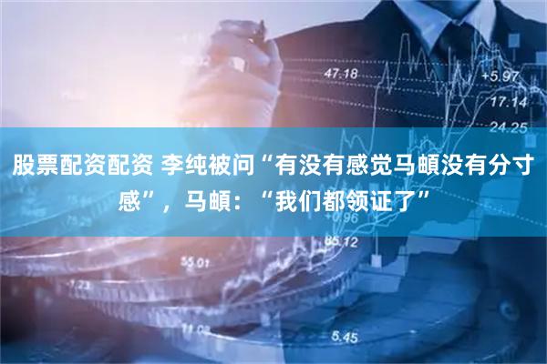 股票配资配资 李纯被问“有没有感觉马頔没有分寸感”，马頔：“我们都领证了”