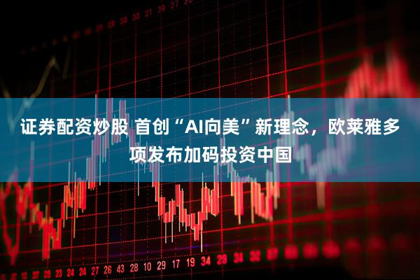 证券配资炒股 首创“AI向美”新理念，欧莱雅多项发布加码投资中国