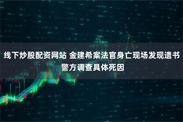 线下炒股配资网站 金建希案法官身亡现场发现遗书 警方调查具体死因