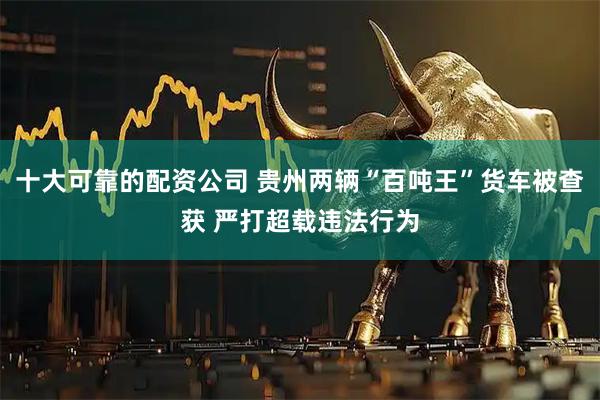 十大可靠的配资公司 贵州两辆“百吨王”货车被查获 严打超载违法行为