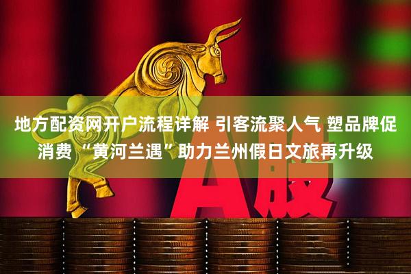 地方配资网开户流程详解 引客流聚人气 塑品牌促消费 “黄河兰遇”助力兰州假日文旅再升级