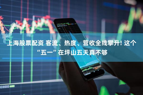 上海股票配资 客流、热度、营收全线攀升! 这个“五一”在坪山五天真不够