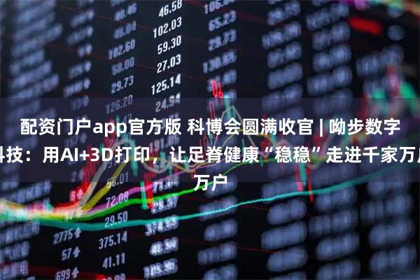 配资门户app官方版 科博会圆满收官 | 呦步数字科技：用AI+3D打印，让足脊健康“稳稳”走进千家万户