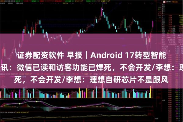 证券配资软件 早报｜Android 17转型智能系统，深度整合AI/腾讯：微信已读和访客功能已焊死，不会开发/李想：理想自研芯片不是跟风