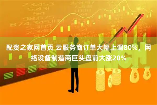 配资之家网首页 云服务商订单大幅上调80%，网络设备制造商巨头盘前大涨20%