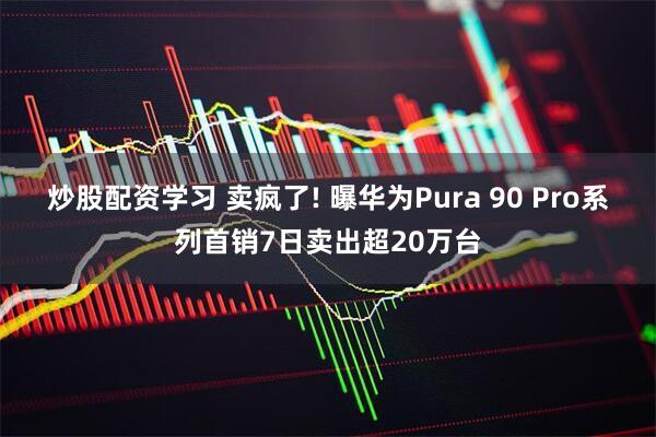 炒股配资学习 卖疯了! 曝华为Pura 90 Pro系列首销7日卖出超20万台