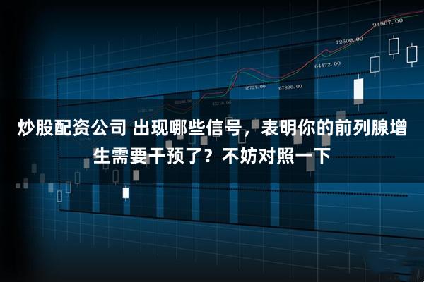 炒股配资公司 出现哪些信号，表明你的前列腺增生需要干预了？不妨对照一下