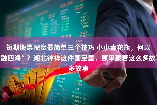 短期股票配资最简单三个技巧 小小青花瓶，何以“融四海”？湖北钟祥这件国宝里，原来藏着这么多故事