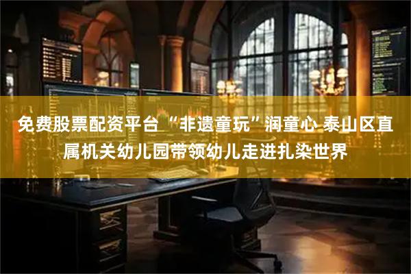 免费股票配资平台 “非遗童玩”润童心 泰山区直属机关幼儿园带领幼儿走进扎染世界