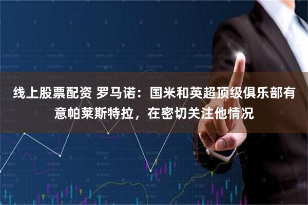 线上股票配资 罗马诺：国米和英超顶级俱乐部有意帕莱斯特拉，在密切关注他情况