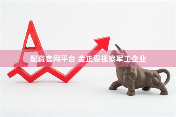 配资官网平台 金正恩视察军工企业