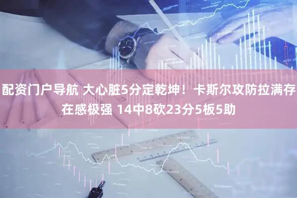 配资门户导航 大心脏5分定乾坤！卡斯尔攻防拉满存在感极强 14中8砍23分5板5助