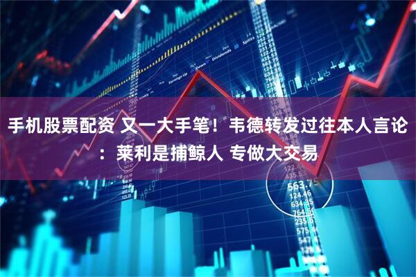 手机股票配资 又一大手笔！韦德转发过往本人言论：莱利是捕鲸人 专做大交易