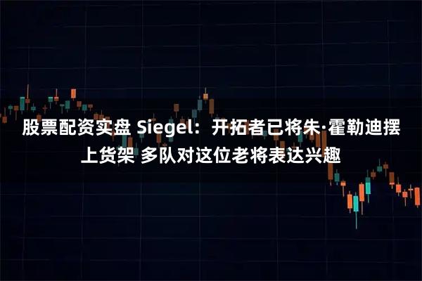 股票配资实盘 Siegel：开拓者已将朱·霍勒迪摆上货架 多队对这位老将表达兴趣