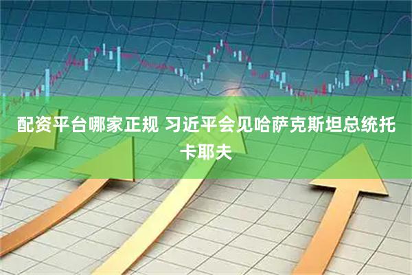 配资平台哪家正规 习近平会见哈萨克斯坦总统托卡耶夫